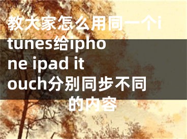 教大家怎么用同一個(gè)itunes給iphone ipad itouch分別同步不同的內(nèi)容