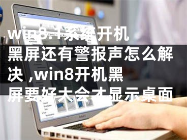 win8.1系統(tǒng)開機(jī)黑屏還有警報聲怎么解決 ,win8開機(jī)黑屏要好大會才顯示桌面