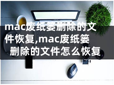 mac廢紙簍刪除的文件恢復(fù),mac廢紙簍刪除的文件怎么恢復(fù)