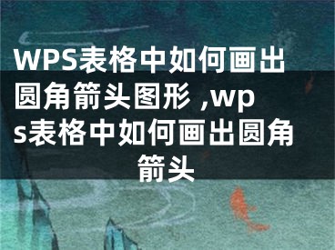 WPS表格中如何畫出圓角箭頭圖形 ,wps表格中如何畫出圓角箭頭