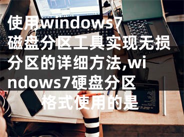 使用windows7磁盤分區(qū)工具實現(xiàn)無損分區(qū)的詳細(xì)方法,windows7硬盤分區(qū)格式使用的是