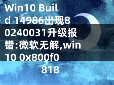 Win10 Build 14986出現(xiàn)80240031升級報(bào)錯(cuò):微軟無解,win10 0x800f0818