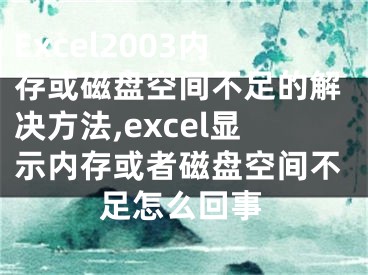 Excel2003內存或磁盤空間不足的解決方法,excel顯示內存或者磁盤空間不足怎么回事