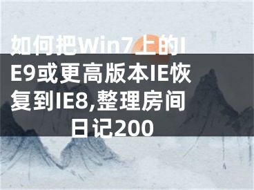 如何把Win7上的IE9或更高版本IE恢復(fù)到IE8,整理房間日記200