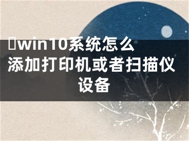 ?win10系統(tǒng)怎么添加打印機(jī)或者掃描儀設(shè)備