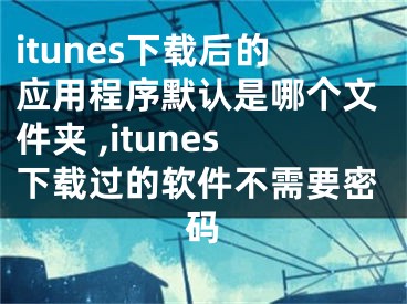 itunes下載后的應(yīng)用程序默認(rèn)是哪個(gè)文件夾 ,itunes下載過的軟件不需要密碼