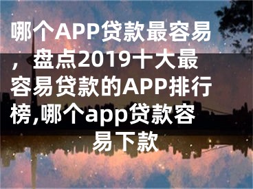 哪個APP貸款最容易，盤點(diǎn)2019十大最容易貸款的APP排行榜,哪個app貸款容易下款