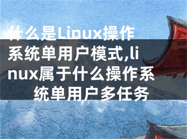 什么是Linux操作系統(tǒng)單用戶模式,linux屬于什么操作系統(tǒng)單用戶多任務(wù)