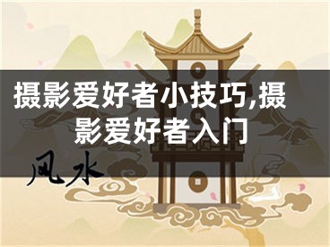 攝影愛(ài)好者小技巧,攝影愛(ài)好者入門(mén)