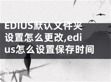 EDIUS默認文件夾設置怎么更改,edius怎么設置保存時間