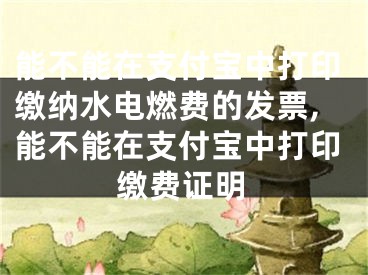 能不能在支付寶中打印繳納水電燃費(fèi)的發(fā)票,能不能在支付寶中打印繳費(fèi)證明