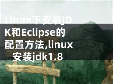 Linux下安裝JDK和Eclipse的配置方法,linux 安裝jdk1.8