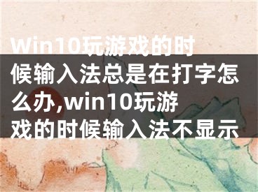 Win10玩游戲的時(shí)候輸入法總是在打字怎么辦,win10玩游戲的時(shí)候輸入法不顯示