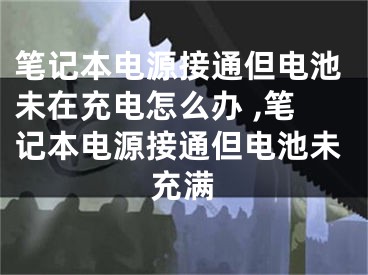 筆記本電源接通但電池未在充電怎么辦 ,筆記本電源接通但電池未充滿