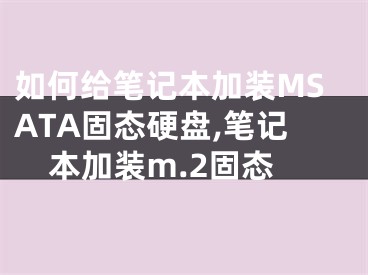 如何給筆記本加裝MSATA固態(tài)硬盤,筆記本加裝m.2固態(tài)