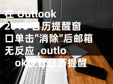 在 Outlook 2010 日歷提醒窗口單擊"消除"后郵箱無反應 ,outlook設(shè)置日歷提醒