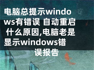 電腦總提示windows有錯(cuò)誤 自動(dòng)重啟 什么原因,電腦老是顯示windows錯(cuò)誤報(bào)告