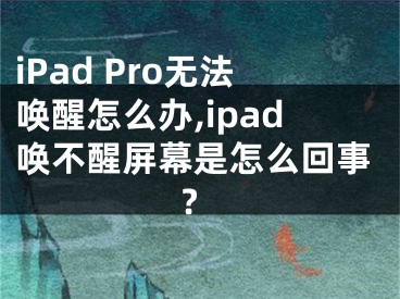 iPad Pro無法喚醒怎么辦,ipad喚不醒屏幕是怎么回事?