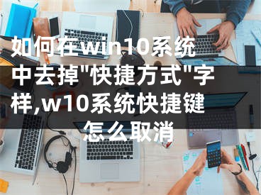 如何在win10系統(tǒng)中去掉"快捷方式"字樣,w10系統(tǒng)快捷鍵怎么取消