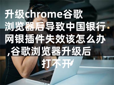 升級(jí)chrome谷歌瀏覽器后導(dǎo)致中國銀行網(wǎng)銀插件失效該怎么辦 ,谷歌瀏覽器升級(jí)后打不開