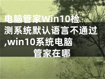 電腦管家Win10檢測系統(tǒng)默認(rèn)語言不通過,win10系統(tǒng)電腦管家在哪