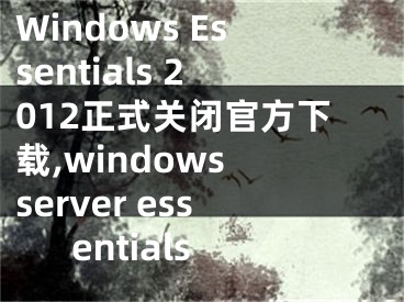 Windows Essentials 2012正式關(guān)閉官方下載,windows server essentials