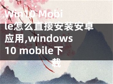 Win10 Mobile怎么直接安裝安卓應(yīng)用,windows10 mobile下載