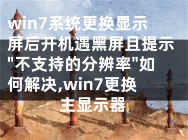 win7系統(tǒng)更換顯示屏后開(kāi)機(jī)遇黑屏且提示"不支持的分辨率"如何解決,win7更換主顯示器