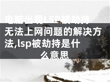 電腦出現(xiàn)LSP被劫持無(wú)法上網(wǎng)問(wèn)題的解決方法,lsp被劫持是什么意思