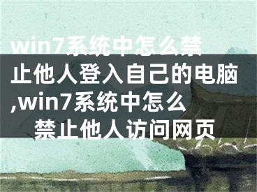 win7系統(tǒng)中怎么禁止他人登入自己的電腦,win7系統(tǒng)中怎么禁止他人訪問網(wǎng)頁