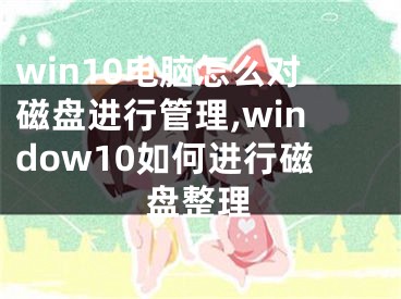 win10電腦怎么對磁盤進行管理,window10如何進行磁盤整理