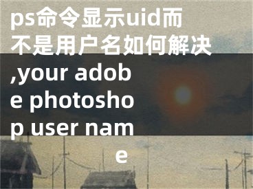 ps命令顯示uid而不是用戶名如何解決 ,your adobe photoshop user name