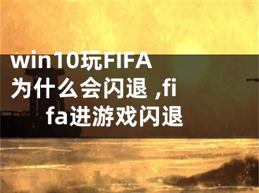 win10玩FIFA為什么會(huì)閃退 ,fifa進(jìn)游戲閃退