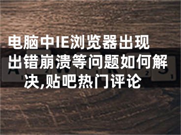 電腦中IE瀏覽器出現(xiàn)出錯崩潰等問題如何解決,貼吧熱門評論