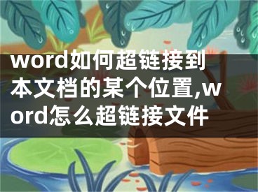 word如何超鏈接到本文檔的某個位置,word怎么超鏈接文件