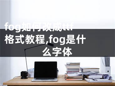 fog如何改成ttf格式教程,fog是什么字體