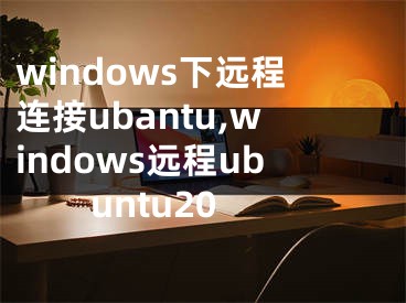 windows下遠(yuǎn)程連接ubantu,windows遠(yuǎn)程ubuntu20