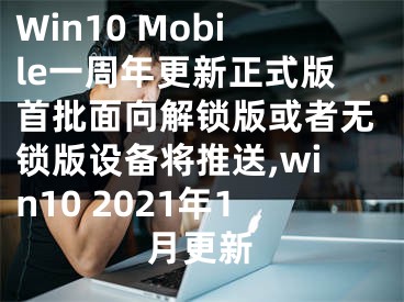 Win10 Mobile一周年更新正式版首批面向解鎖版或者無鎖版設(shè)備將推送,win10 2021年1月更新