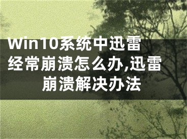 Win10系統(tǒng)中迅雷經(jīng)常崩潰怎么辦,迅雷崩潰解決辦法