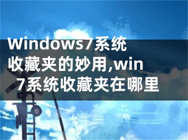 Windows7系統(tǒng)收藏夾的妙用,win7系統(tǒng)收藏夾在哪里