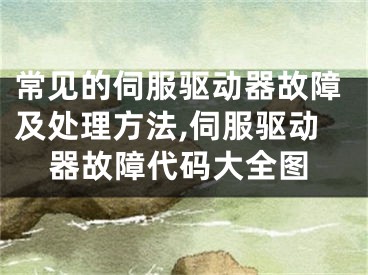 常見(jiàn)的伺服驅(qū)動(dòng)器故障及處理方法,伺服驅(qū)動(dòng)器故障代碼大全圖