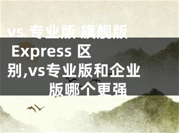 vs 專業(yè)版 旗艦版 Express 區(qū)別,vs專業(yè)版和企業(yè)版哪個更強(qiáng)