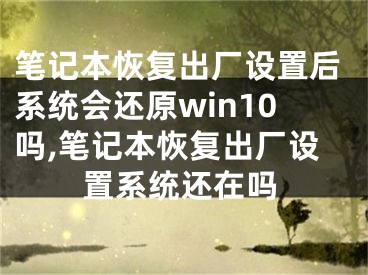 筆記本恢復(fù)出廠設(shè)置后系統(tǒng)會還原win10嗎,筆記本恢復(fù)出廠設(shè)置系統(tǒng)還在嗎