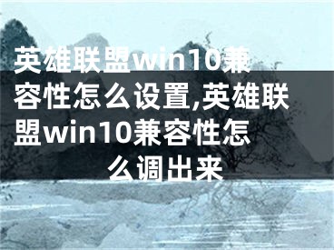 英雄聯(lián)盟win10兼容性怎么設置,英雄聯(lián)盟win10兼容性怎么調出來