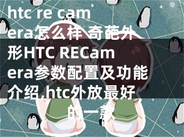 htc re camera怎么樣 奇葩外形HTC RECamera參數(shù)配置及功能介紹,htc外放最好的一款