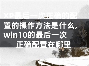 XP最后一次正確的配置的操作方法是什么,win10的最后一次正確配置在哪里