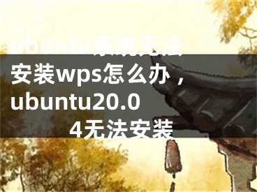 ubuntu系統(tǒng)無法安裝wps怎么辦 ,ubuntu20.04無法安裝