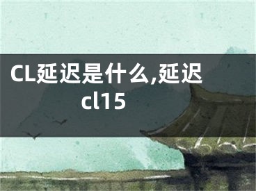 CL延遲是什么,延遲cl15