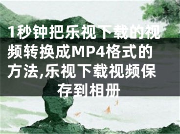 1秒鐘把樂視下載的視頻轉(zhuǎn)換成MP4格式的方法,樂視下載視頻保存到相冊