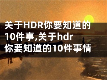 關(guān)于HDR你要知道的10件事,關(guān)于hdr你要知道的10件事情